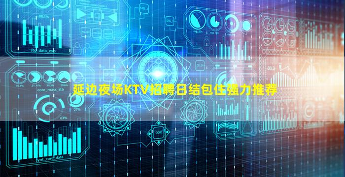 延边夜场KTV招聘日结包住强力推荐