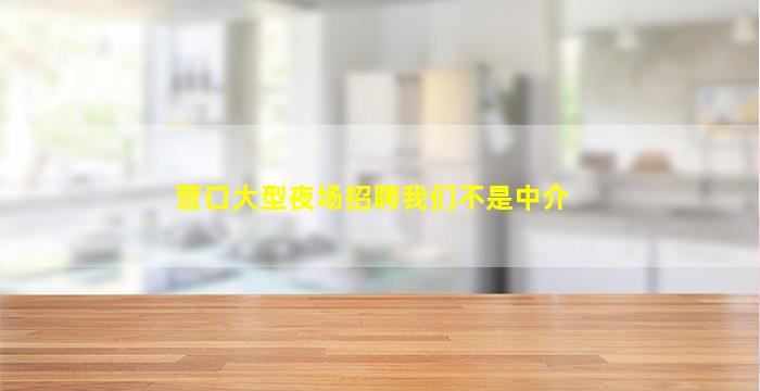 营口大型夜场招聘我们不是中介