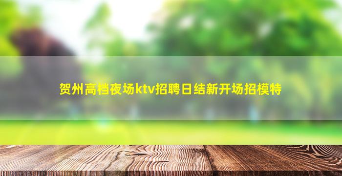 贺州高档夜场ktv招聘日结新开场招模特